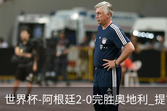 世界杯-阿根廷2-0完胜奥地利 提前一轮小组出线