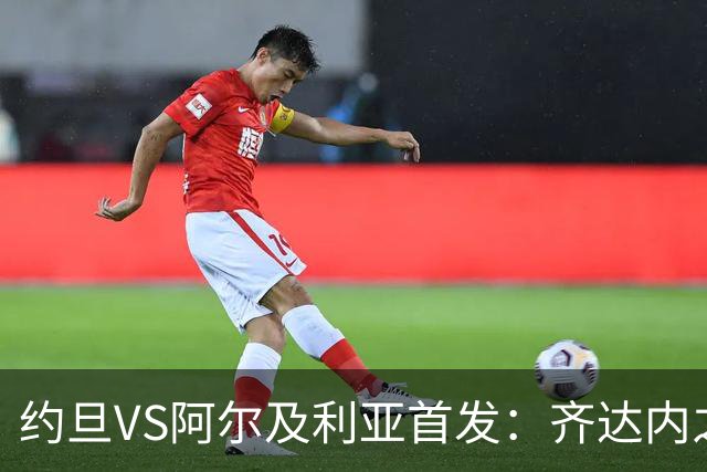 约旦VS阿尔及利亚首发：齐达内之子先发 马赫雷斯出战